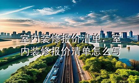 室內(nèi)裝修報(bào)價(jià)清單，室內(nèi)裝修報(bào)價(jià)清單怎么寫