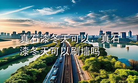 真石漆冬天可以，真石漆冬天可以刷墻嗎