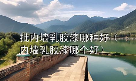 批內(nèi)墻乳膠漆哪種好(內(nèi)墻乳膠漆哪個(gè)好)