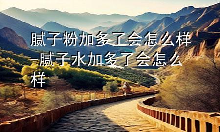 膩?zhàn)臃奂佣嗔藭?huì)怎么樣-膩?zhàn)铀佣嗔藭?huì)怎么樣