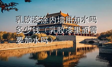 乳膠漆涂內(nèi)墻用加水嗎多少錢（乳膠漆里面需要加水嗎）