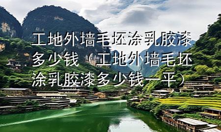 工地外墻毛坯涂乳膠漆多少錢（工地外墻毛坯涂乳膠漆多少錢一平）