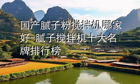 國產(chǎn)膩子粉攪拌機哪家好-膩子攪拌機十大名牌排行榜