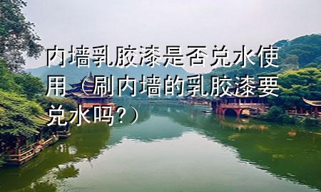 內(nèi)墻乳膠漆是否兌水使用（刷內(nèi)墻的乳膠漆要兌水嗎?）
