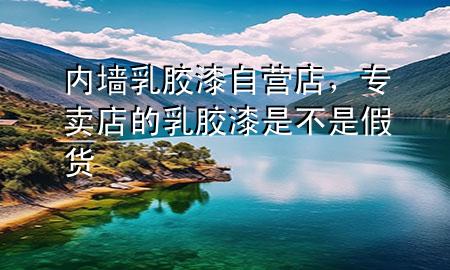 內(nèi)墻乳膠漆自營(yíng)店，專賣店的乳膠漆是不是假貨