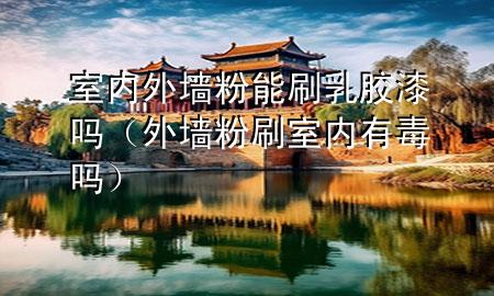 室內外墻粉能刷乳膠漆嗎(外墻粉刷室內有毒嗎)