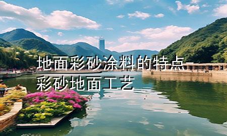 地面彩砂涂料的特點(diǎn)-彩砂地面工藝