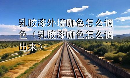 乳膠漆外墻咖色怎么調(diào)色(乳膠漆咖色怎么調(diào)出來(lái))