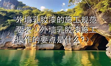 外墻乳膠漆的施工規(guī)范要求(外墻乳膠漆施工操作的要點是什么?)