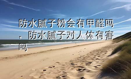 防水膩子粉會有甲醛嗎，防水膩子對人體有害嗎