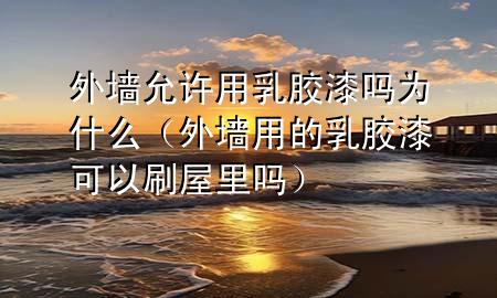 外墻允許用乳膠漆嗎為什么（外墻用的乳膠漆可以刷屋里嗎）