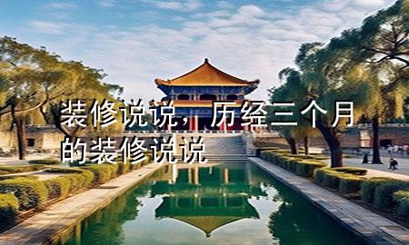 裝修說(shuō)說(shuō)，歷經(jīng)三個(gè)月的裝修說(shuō)說(shuō)
