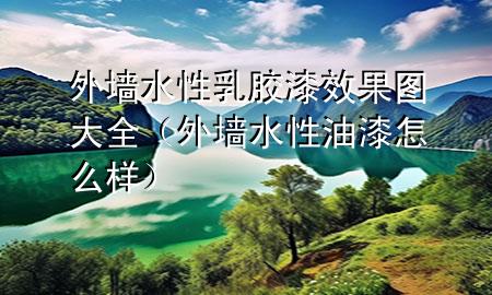 外墻水性乳膠漆效果圖大全（外墻水性油漆怎么樣）
