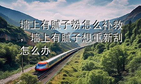 墻上有膩?zhàn)臃墼趺囱a(bǔ)救，墻上有膩?zhàn)酉胫匦鹿卧趺崔k