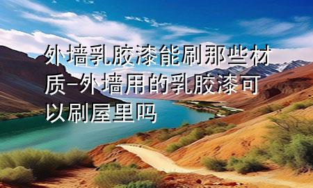 外墻乳膠漆能刷那些材質(zhì)-外墻用的乳膠漆可以刷屋里嗎