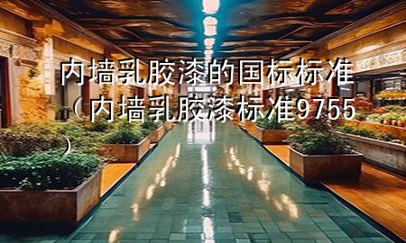 內(nèi)墻乳膠漆的國(guó)標(biāo)標(biāo)準(zhǔn)(內(nèi)墻乳膠漆標(biāo)準(zhǔn) 9755)