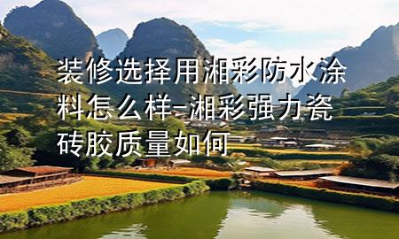 裝修選擇用湘彩防水涂料怎么樣-湘彩強(qiáng)力瓷磚膠質(zhì)量如何