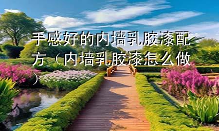 手感好的內(nèi)墻乳膠漆配方(內(nèi)墻乳膠漆怎么做)