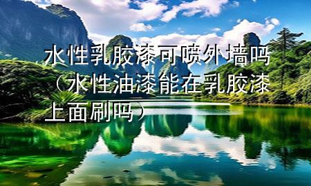 水性乳膠漆可噴外墻嗎（水性油漆能在乳膠漆上面刷嗎）