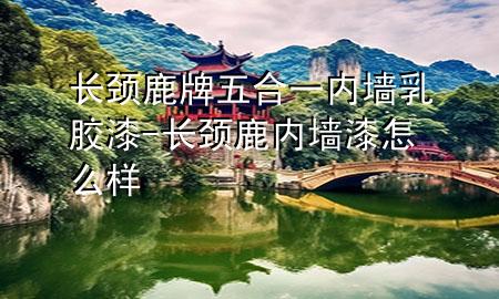 長(zhǎng)頸鹿牌五合一內(nèi)墻乳膠漆-長(zhǎng)頸鹿內(nèi)墻漆怎么樣