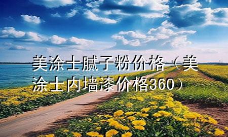 美涂士膩子粉價格（美涂士內(nèi)墻漆價格360）