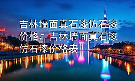吉林墻面真石漆仿石漆價格，吉林墻面真石漆仿石漆價格表