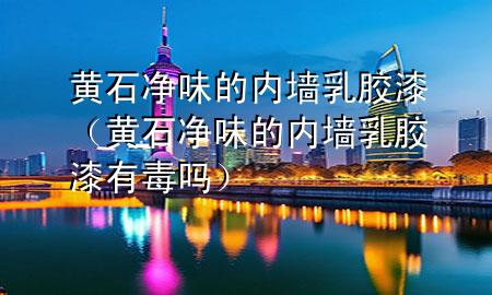 黃石凈味的內(nèi)墻乳膠漆（黃石凈味的內(nèi)墻乳膠漆有毒嗎）