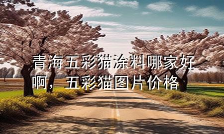青海五彩貓涂料哪家好啊，五彩貓圖片價格