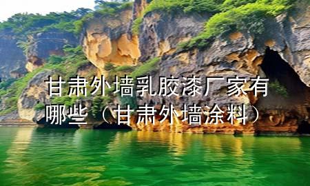 甘肅外墻乳膠漆廠家有哪些（甘肅外墻涂料）