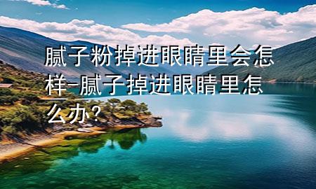 膩?zhàn)臃鄣暨M(jìn)眼睛里會怎樣-膩?zhàn)拥暨M(jìn)眼睛里怎么辦?