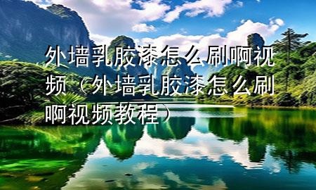 外墻乳膠漆怎么刷啊視頻（外墻乳膠漆怎么刷啊視頻教程）