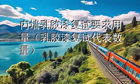 內(nèi)墻乳膠漆復(fù)試 要求用量（乳膠漆復(fù)試代表數(shù)量）