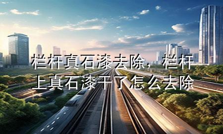 欄桿真石漆去除，欄桿上真石漆干了怎么去除