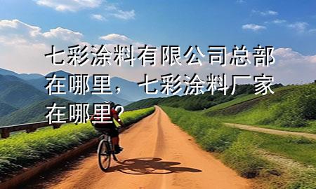 七彩涂料有限公司總部在哪里，七彩涂料廠家在哪里?
