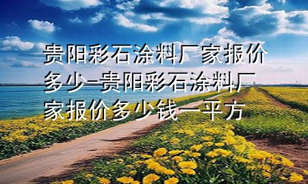 貴陽彩石涂料廠家報價多少-貴陽彩石涂料廠家報價多少錢一平方