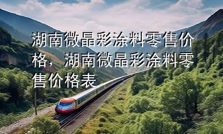 湖南微晶彩涂料零售價格，湖南微晶彩涂料零售價格表