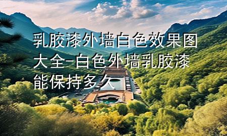 乳膠漆外墻白色效果圖大全-白色外墻乳膠漆能保持多久