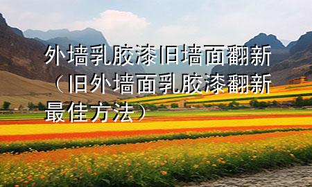 外墻乳膠漆舊墻面翻新（舊外墻面乳膠漆翻新最佳方法）