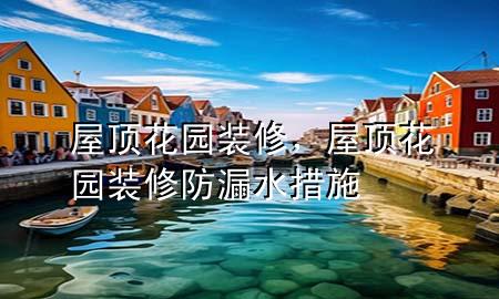 屋頂花園裝修，屋頂花園裝修防漏水措施