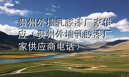 貴州外墻乳膠漆廠家供應(yīng)（貴州外墻乳膠漆廠家供應(yīng)商電話）