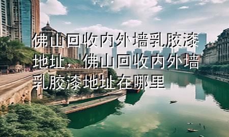 佛山回收內(nèi)外墻乳膠漆地址，佛山回收內(nèi)外墻乳膠漆地址在哪里