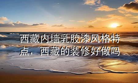 西藏內(nèi)墻乳膠漆風(fēng)格特點(diǎn)，西藏的裝修好做嗎