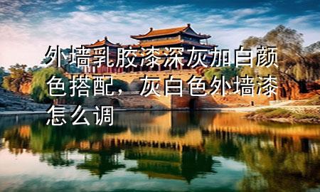 外墻乳膠漆深灰加白顏色搭配，灰白色外墻漆怎么調(diào)