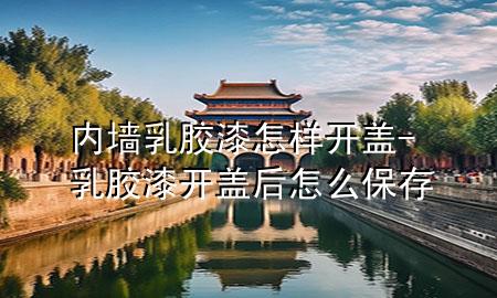 內(nèi)墻乳膠漆怎樣開蓋-乳膠漆開蓋后怎么保存