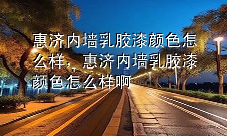 惠濟(jì)內(nèi)墻乳膠漆顏色怎么樣，惠濟(jì)內(nèi)墻乳膠漆顏色怎么樣啊