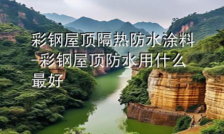 彩鋼屋頂隔熱防水涂料-彩鋼屋頂防水用什么最好