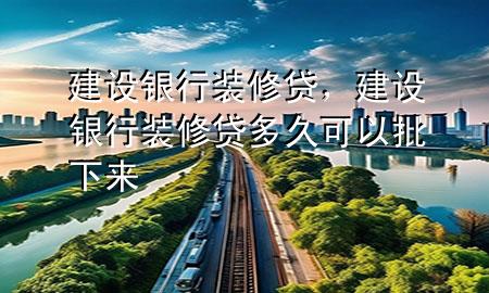 建設(shè)銀行裝修貸，建設(shè)銀行裝修貸多久可以批下來(lái)