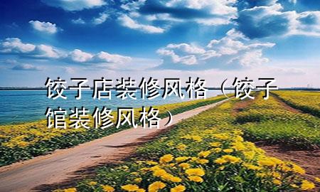 餃子店裝修風(fēng)格（餃子館裝修風(fēng)格）