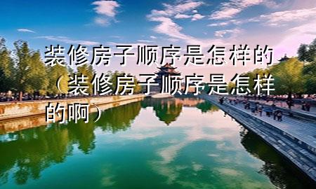 裝修房子順序是怎樣的（裝修房子順序是怎樣的啊）