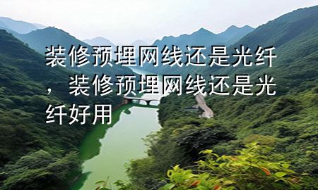 裝修預(yù)埋網(wǎng)線還是光纖，裝修預(yù)埋網(wǎng)線還是光纖好用